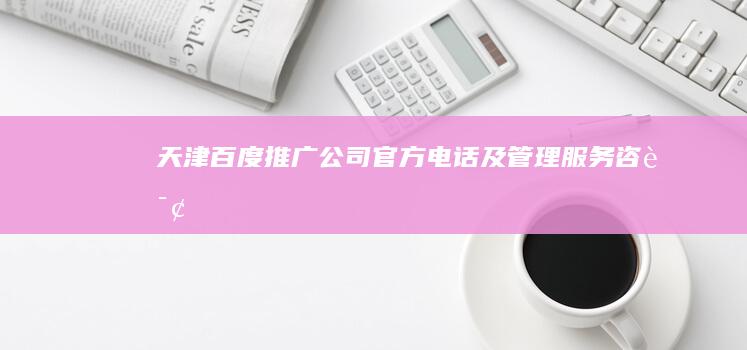 天津百度推广公司官方电话及管理服务咨询